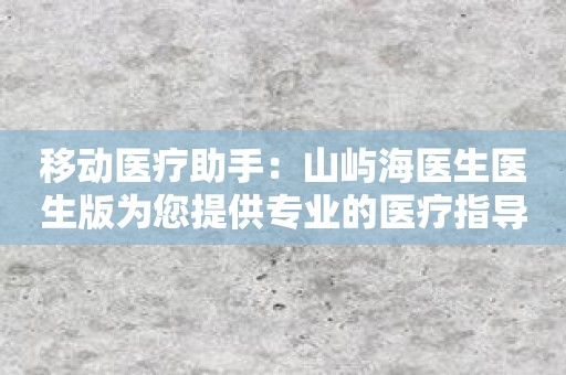 移动医疗助手：山屿海医生医生版为您提供专业的医疗指导