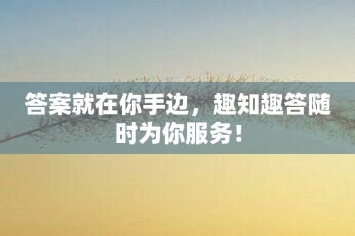答案就在你手边，趣知趣答随时为你服务！