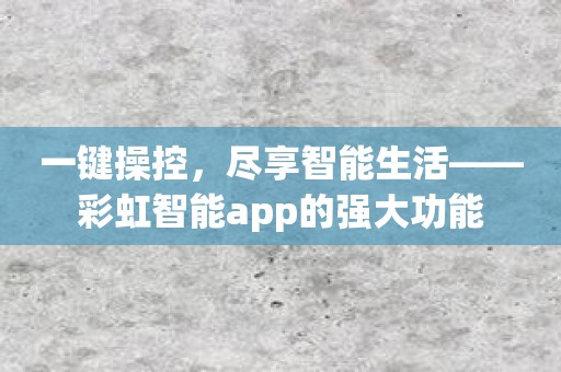 一键操控，尽享智能生活——彩虹智能app的强大功能