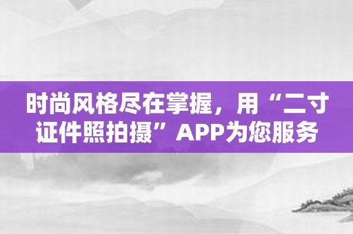 时尚风格尽在掌握，用“二寸证件照拍摄”APP为您服务