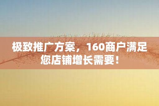 极致推广方案，160商户满足您店铺增长需要！