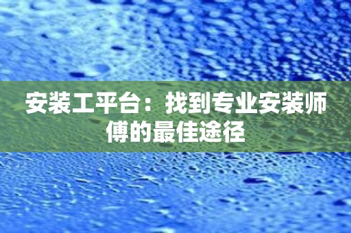 安装工平台：找到专业安装师傅的最佳途径