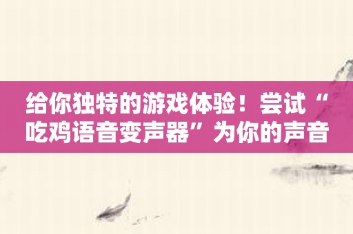 给你独特的游戏体验！尝试“吃鸡语音变声器”为你的声音增色！