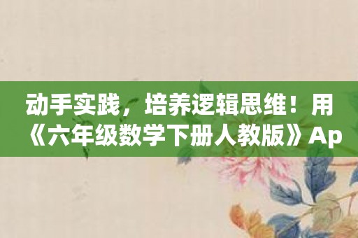 动手实践，培养逻辑思维！用《六年级数学下册人教版》App提升数学能力！