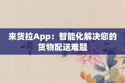 来货拉App：智能化解决您的货物配送难题