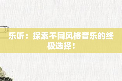 乐听：探索不同风格音乐的终极选择！