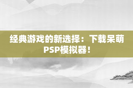 经典游戏的新选择：下载呆萌PSP模拟器！