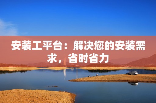 安装工平台：解决您的安装需求，省时省力