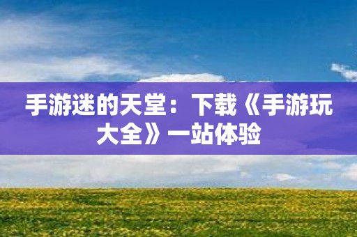 手游迷的天堂：下载《手游玩大全》一站体验