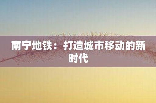 南宁地铁：打造城市移动的新时代