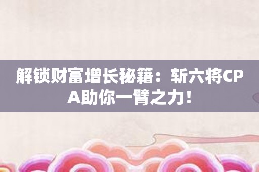 解锁财富增长秘籍：斩六将CPA助你一臂之力！