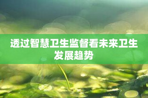 透过智慧卫生监督看未来卫生发展趋势