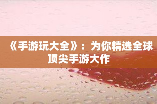 《手游玩大全》：为你精选全球顶尖手游大作