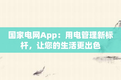 国家电网App：用电管理新标杆，让您的生活更出色
