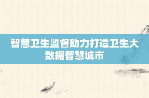 智慧卫生监督助力打造卫生大数据智慧城市
