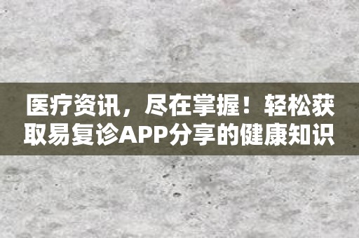 医疗资讯，尽在掌握！轻松获取易复诊APP分享的健康知识！