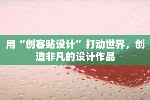 用“创客贴设计”打动世界，创造非凡的设计作品