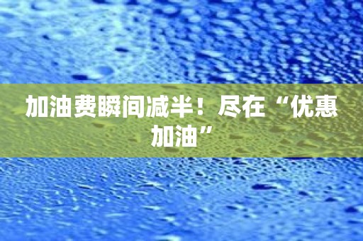 加油费瞬间减半！尽在“优惠加油”