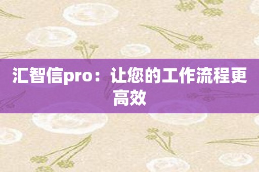 汇智信pro：让您的工作流程更高效