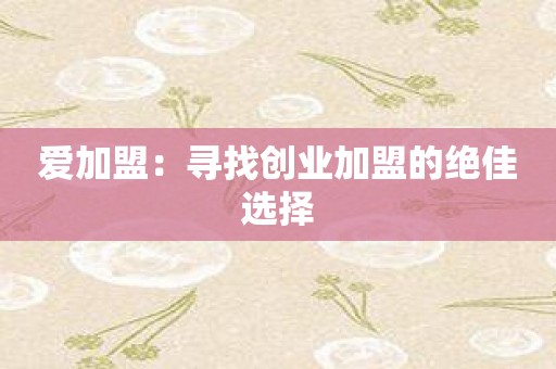 爱加盟：寻找创业加盟的绝佳选择