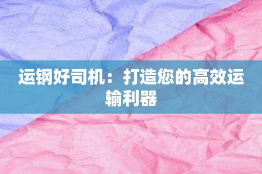 运钢好司机：打造您的高效运输利器