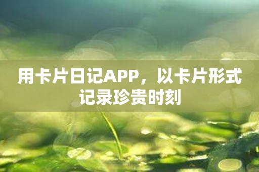用卡片日记APP，以卡片形式记录珍贵时刻