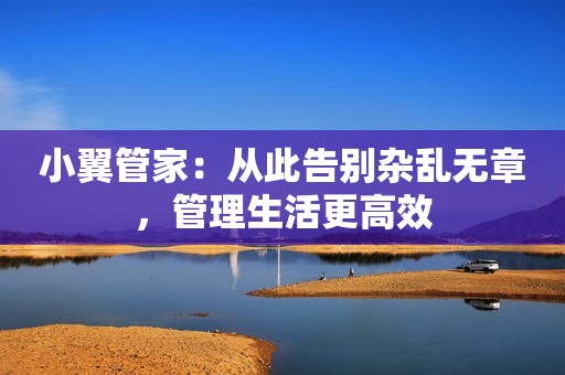 小翼管家：从此告别杂乱无章，管理生活更高效
