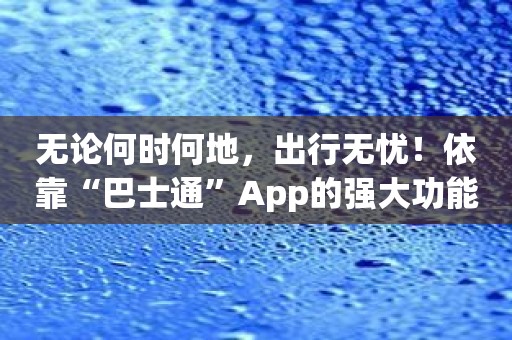 无论何时何地，出行无忧！依靠“巴士通”App的强大功能