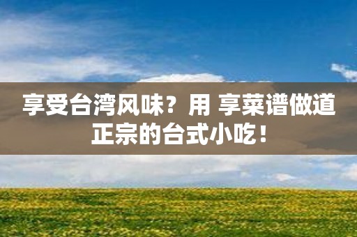 享受台湾风味？用 享菜谱做道正宗的台式小吃！