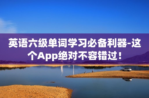 英语六级单词学习必备利器-这个App绝对不容错过！