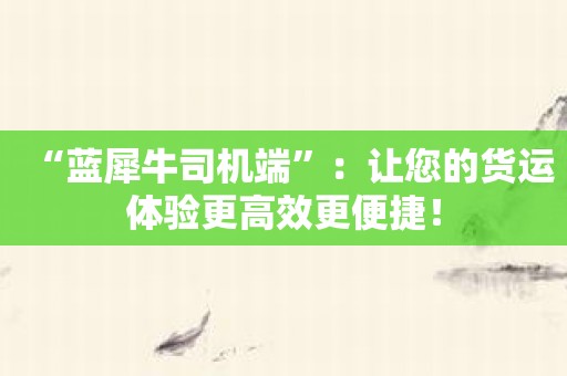“蓝犀牛司机端”：让您的货运体验更高效更便捷！