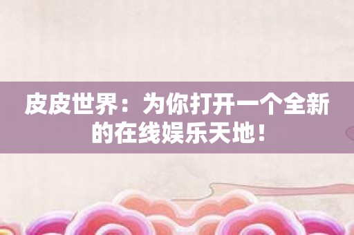 皮皮世界：为你打开一个全新的在线娱乐天地！