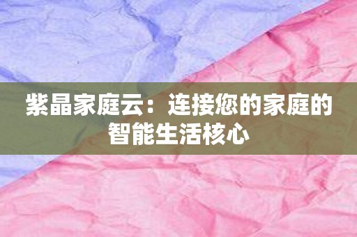 紫晶家庭云：连接您的家庭的智能生活核心