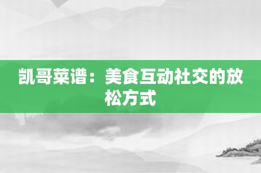 凯哥菜谱：美食互动社交的放松方式