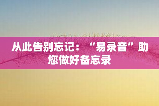 从此告别忘记：“易录音”助您做好备忘录