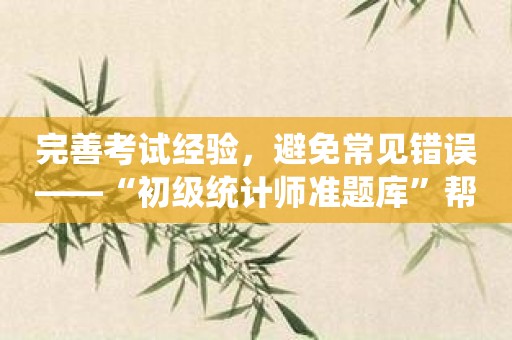完善考试经验，避免常见错误——“初级统计师准题库”帮助你突破！