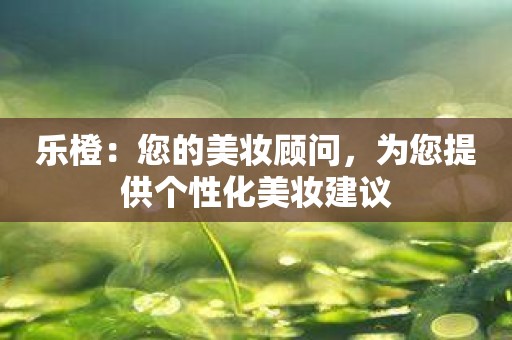 乐橙：您的美妆顾问，为您提供个性化美妆建议
