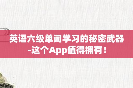 英语六级单词学习的秘密武器-这个App值得拥有！