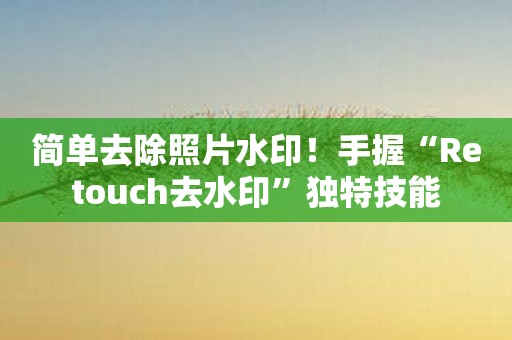 简单去除照片水印！手握“Retouch去水印”独特技能
