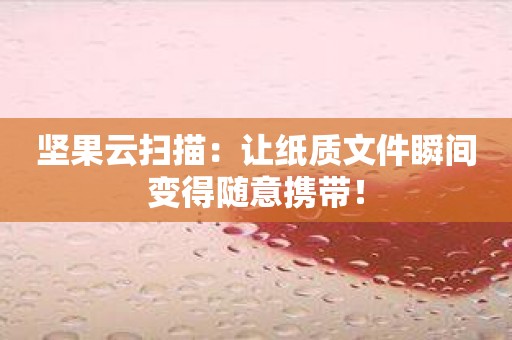 坚果云扫描：让纸质文件瞬间变得随意携带！