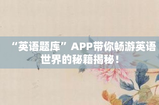“英语题库”APP带你畅游英语世界的秘籍揭秘！