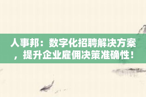 人事邦：数字化招聘解决方案，提升企业雇佣决策准确性！