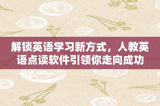 解锁英语学习新方式，人教英语点读软件引领你走向成功