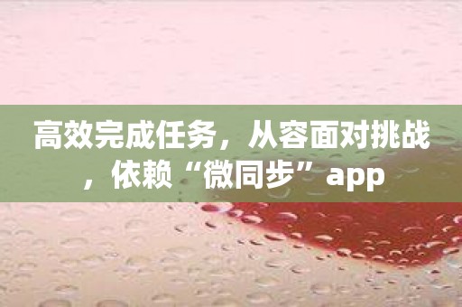 高效完成任务，从容面对挑战，依赖“微同步”app