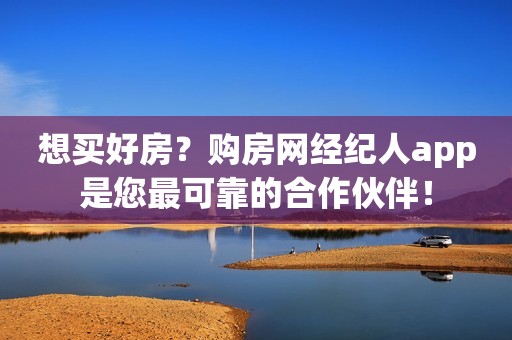 想买好房？购房网经纪人app是您最可靠的合作伙伴！