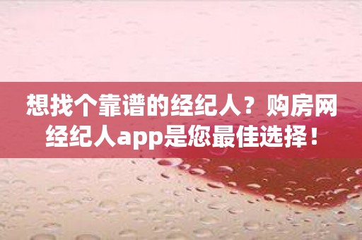 想找个靠谱的经纪人？购房网经纪人app是您最佳选择！