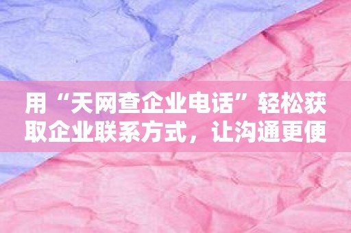 用“天网查企业电话”轻松获取企业联系方式，让沟通更便捷