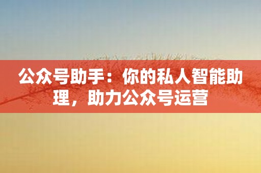 公众号助手：你的私人智能助理，助力公众号运营