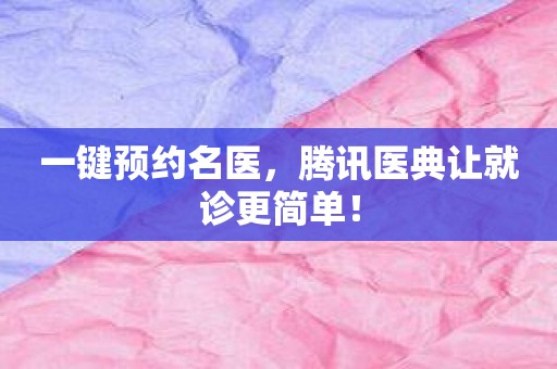 一键预约名医，腾讯医典让就诊更简单！