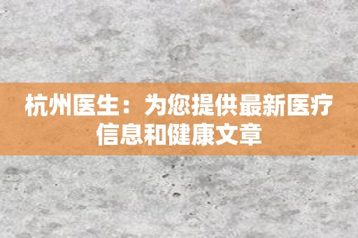 杭州医生：为您提供最新医疗信息和健康文章
